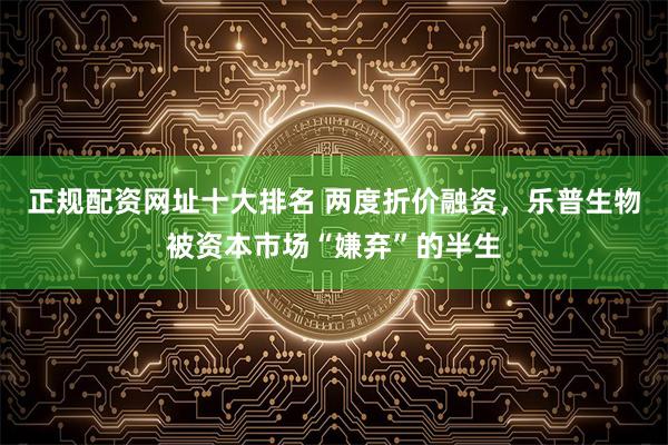正规配资网址十大排名 两度折价融资，乐普生物被资本市场“嫌弃”的半生