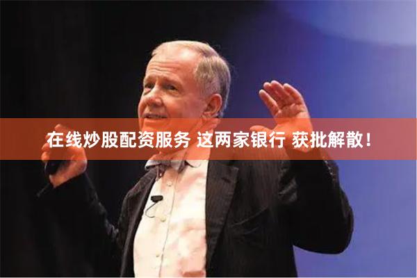在线炒股配资服务 这两家银行 获批解散！
