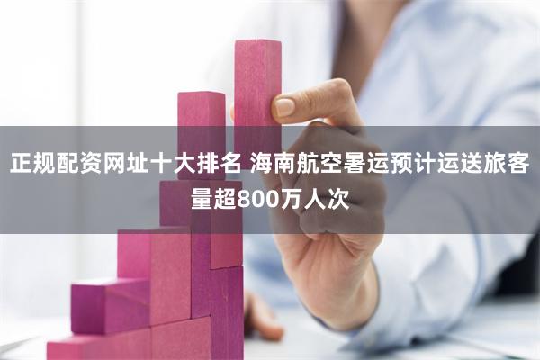 正规配资网址十大排名 海南航空暑运预计运送旅客量超800万人次