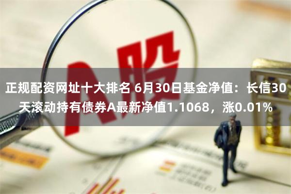 正规配资网址十大排名 6月30日基金净值：长信30天滚动持有债券A最新净值1.1068，涨0.01%