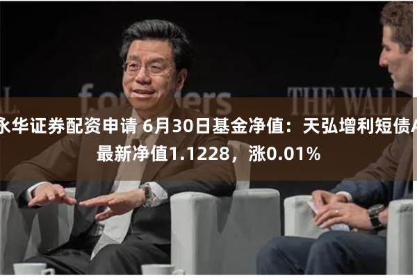 永华证券配资申请 6月30日基金净值：天弘增利短债A最新净值1.1228，涨0.01%