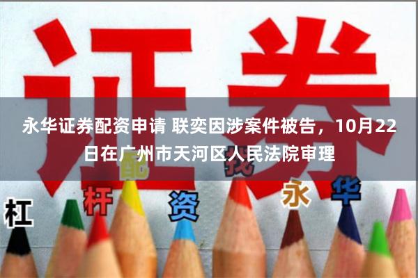 永华证券配资申请 联奕因涉案件被告，10月22日在广州市天河区人民法院审理