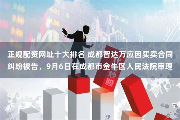 正规配资网址十大排名 成都智达万应因买卖合同纠纷被告，9月6日在成都市金牛区人民法院审理