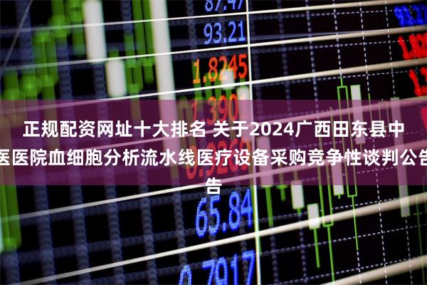 正规配资网址十大排名 关于2024广西田东县中医医院血细胞分析流水线医疗设备采购竞争性谈判公告