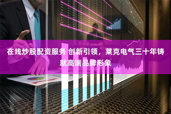 在线炒股配资服务 创新引领，莱克电气三十年铸就高端品牌形象