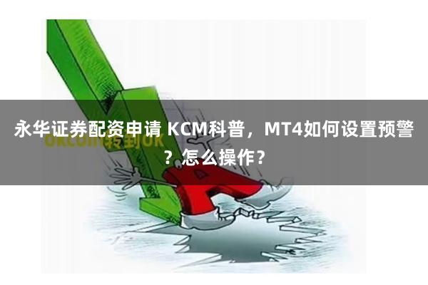 永华证券配资申请 KCM科普，MT4如何设置预警？怎么操作？