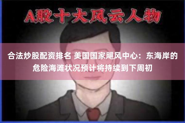 合法炒股配资排名 美国国家飓风中心：东海岸的危险海滩状况预计将持续到下周初