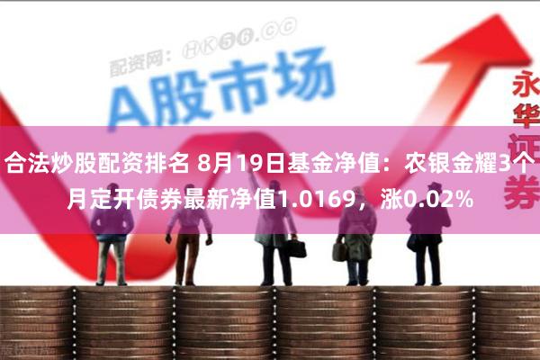合法炒股配资排名 8月19日基金净值：农银金耀3个月定开债券最新净值1.0169，涨0.02%