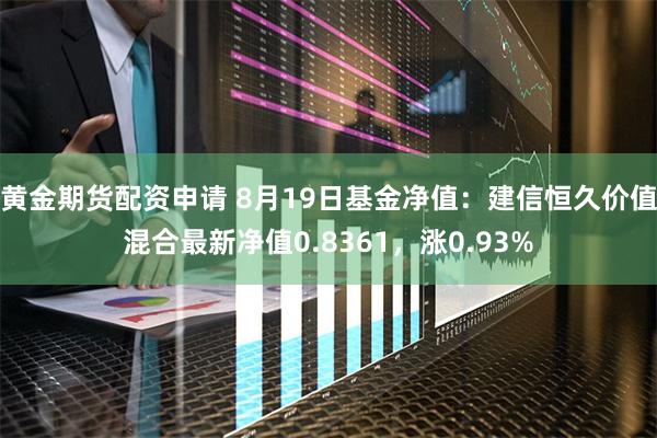 黄金期货配资申请 8月19日基金净值：建信恒久价值混合最新净值0.8361，涨0.93%