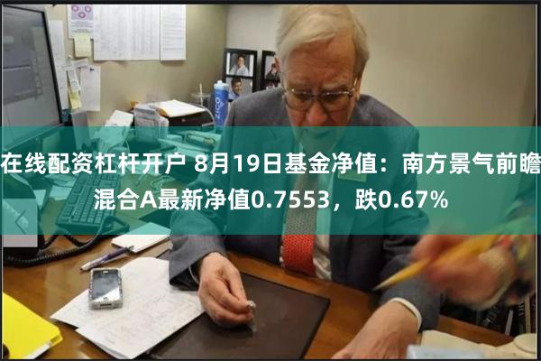 在线配资杠杆开户 8月19日基金净值：南方景气前瞻混合A最新净值0.7553，跌0.67%