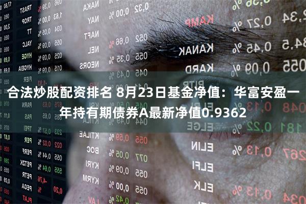 合法炒股配资排名 8月23日基金净值：华富安盈一年持有期债券A最新净值0.9362