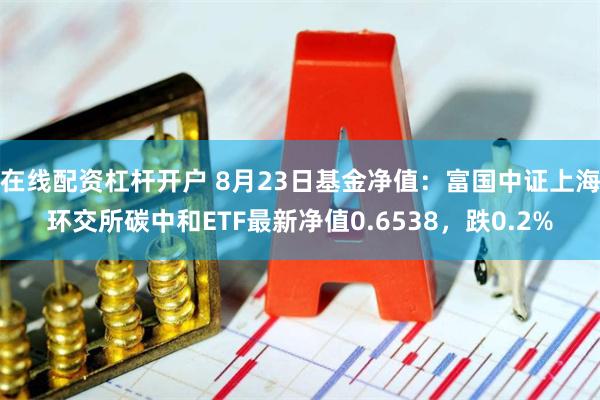 在线配资杠杆开户 8月23日基金净值：富国中证上海环交所碳中和ETF最新净值0.6538，跌0.2%