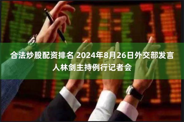 合法炒股配资排名 2024年8月26日外交部发言人林剑主持例行记者会