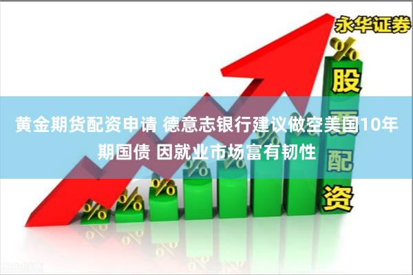 黄金期货配资申请 德意志银行建议做空美国10年期国债 因就业市场富有韧性