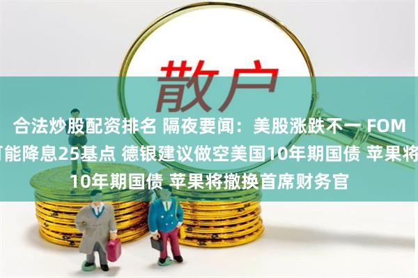 合法炒股配资排名 隔夜要闻：美股涨跌不一 FOMC票委暗示9月可能降息25基点 德银建议做空美国10年期国债 苹果将撤换首席财务官
