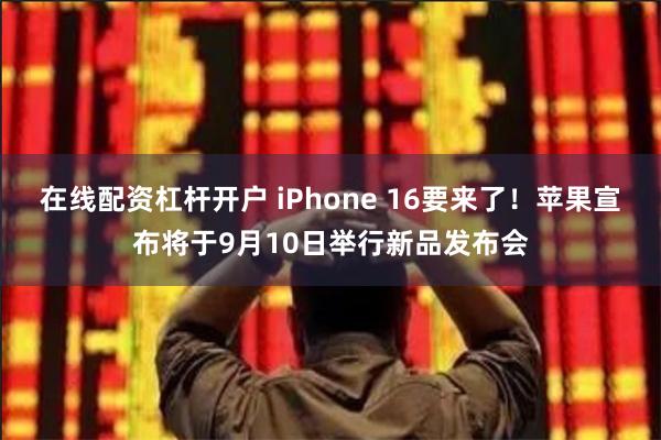 在线配资杠杆开户 iPhone 16要来了！苹果宣布将于9月10日举行新品发布会