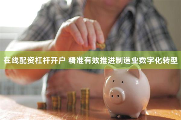 在线配资杠杆开户 精准有效推进制造业数字化转型