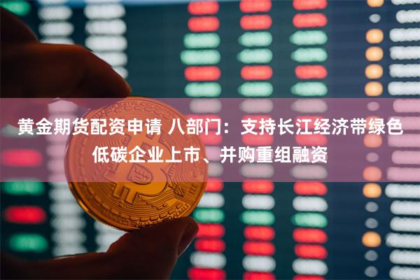 黄金期货配资申请 八部门：支持长江经济带绿色低碳企业上市、并购重组融资