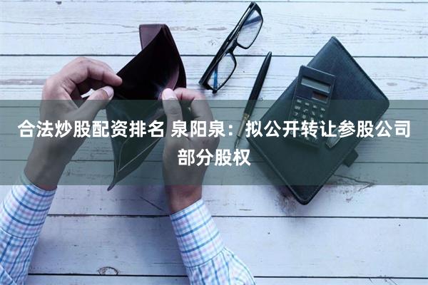 合法炒股配资排名 泉阳泉：拟公开转让参股公司部分股权