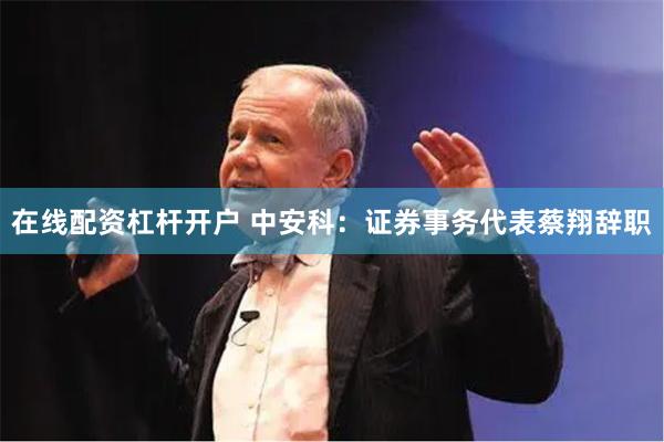 在线配资杠杆开户 中安科：证券事务代表蔡翔辞职