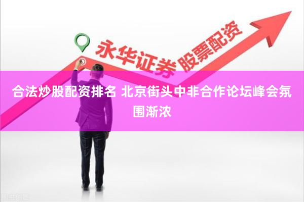 合法炒股配资排名 北京街头中非合作论坛峰会氛围渐浓
