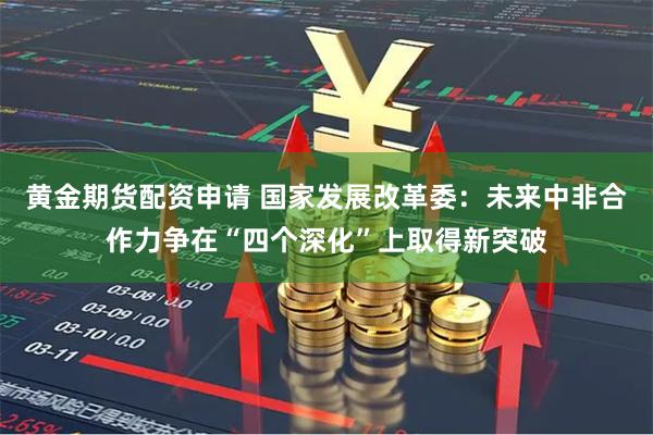 黄金期货配资申请 国家发展改革委：未来中非合作力争在“四个深化”上取得新突破