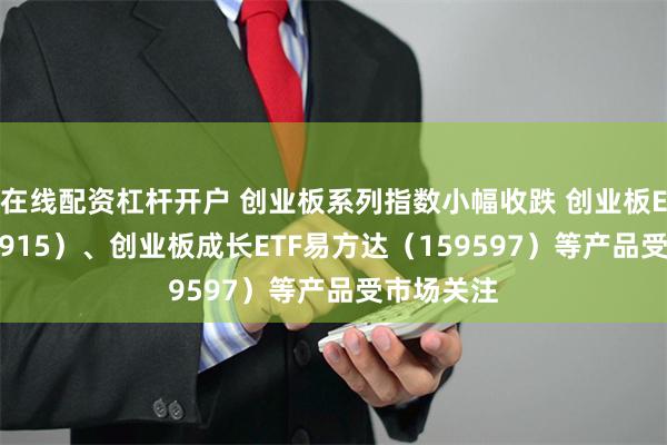 在线配资杠杆开户 创业板系列指数小幅收跌 创业板ETF（159915）、创业板成长ETF易方达（159597）等产品受市场关注