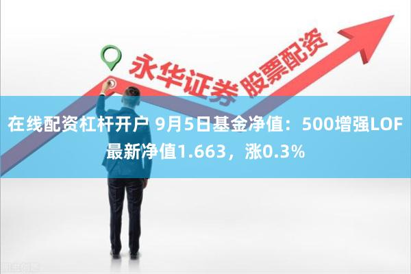 在线配资杠杆开户 9月5日基金净值：500增强LOF最新净值1.663，涨0.3%