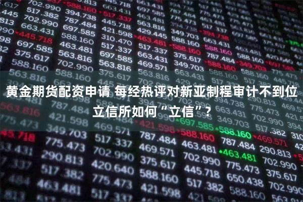 黄金期货配资申请 每经热评对新亚制程审计不到位立信所如何“立信”?