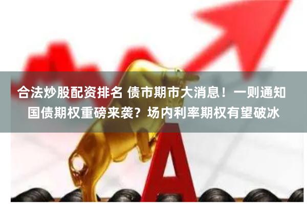 合法炒股配资排名 债市期市大消息！一则通知 国债期权重磅来袭？场内利率期权有望破冰