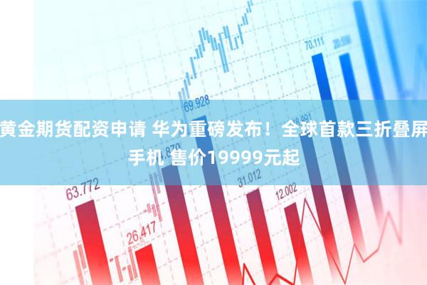 黄金期货配资申请 华为重磅发布！全球首款三折叠屏手机 售价19999元起
