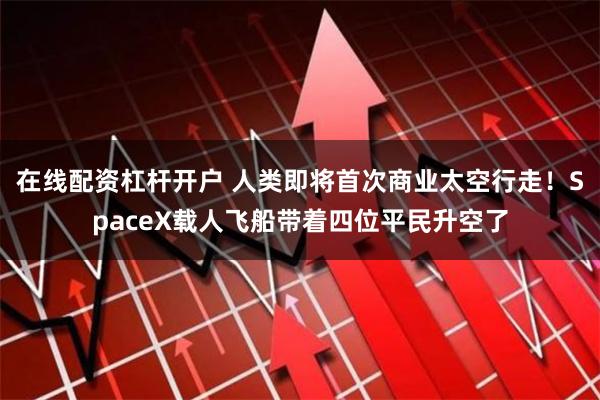 在线配资杠杆开户 人类即将首次商业太空行走！SpaceX载人飞船带着四位平民升空了