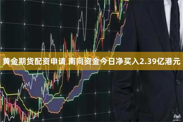 黄金期货配资申请 南向资金今日净买入2.39亿港元