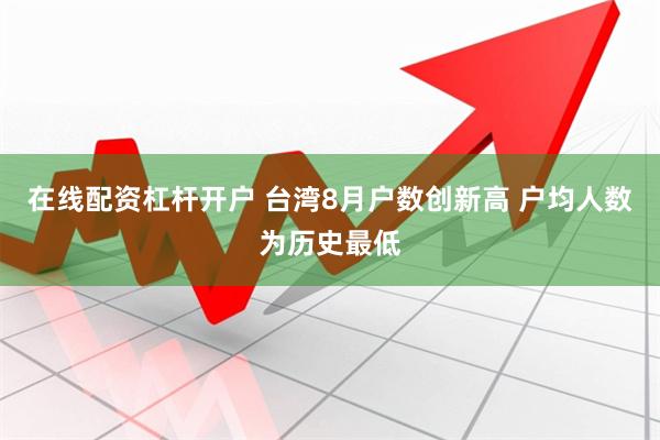 在线配资杠杆开户 台湾8月户数创新高 户均人数为历史最低