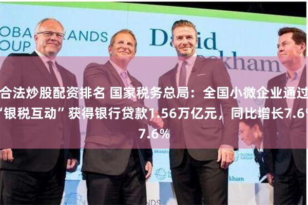 合法炒股配资排名 国家税务总局：全国小微企业通过“银税互动”获得银行贷款1.56万亿元，同比增长7.6%