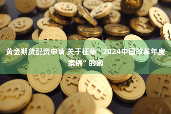 黄金期货配资申请 关于征集“2024中国改革年度案例”的函