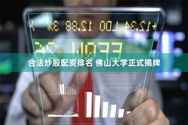 合法炒股配资排名 佛山大学正式揭牌