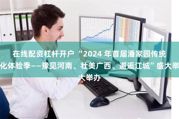 在线配资杠杆开户 “2024 年首届潘家园传统文化体验季——豫见河南、壮美广西、邂逅江城”盛大举办