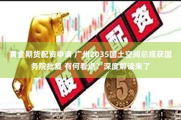 黄金期货配资申请 广州2035国土空间总规获国务院批复 有何看点？深度解读来了