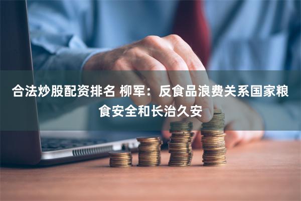 合法炒股配资排名 柳军：反食品浪费关系国家粮食安全和长治久安