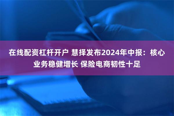 在线配资杠杆开户 慧择发布2024年中报：核心业务稳健增长 保险电商韧性十足