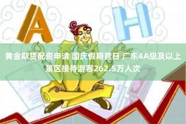 黄金期货配资申请 国庆假期首日 广东4A级及以上景区接待游客262.5万人次