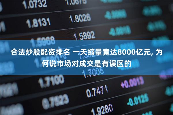 合法炒股配资排名 一天缩量竟达8000亿元, 为何说市场对成交是有误区的