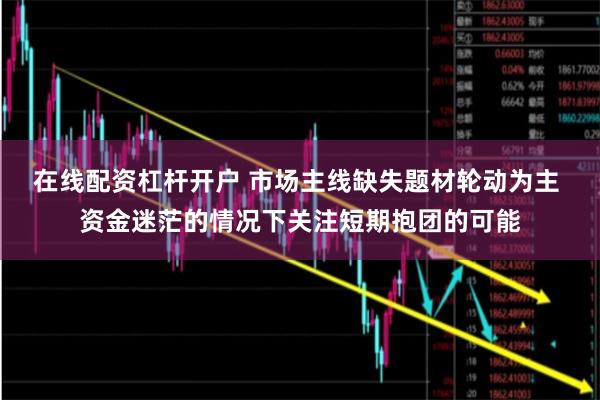 在线配资杠杆开户 市场主线缺失题材轮动为主 资金迷茫的情况下关注短期抱团的可能