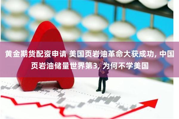 黄金期货配资申请 美国页岩油革命大获成功, 中国页岩油储量世界第3, 为何不学美国