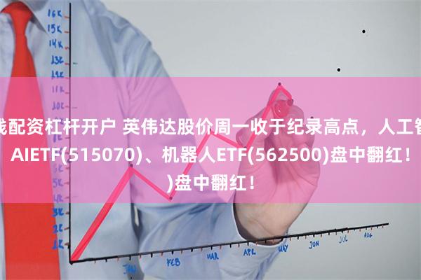 在线配资杠杆开户 英伟达股价周一收于纪录高点，人工智能AIETF(515070)、机器人ETF(562500)盘中翻红！