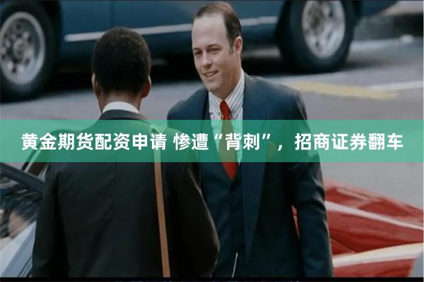 黄金期货配资申请 惨遭“背刺”，招商证券翻车