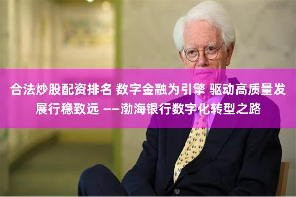 合法炒股配资排名 数字金融为引擎 驱动高质量发展行稳致远 ——渤海银行数字化转型之路