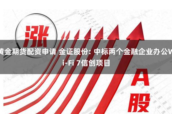 黄金期货配资申请 金证股份: 中标两个金融企业办公Wi-Fi 7信创项目