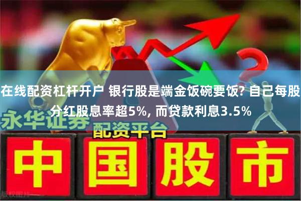 在线配资杠杆开户 银行股是端金饭碗要饭? 自己每股分红股息率超5%, 而贷款利息3.5%